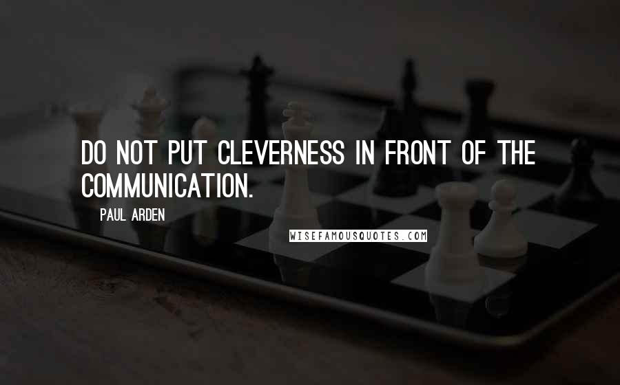 Paul Arden Quotes: Do not put cleverness in front of the communication.