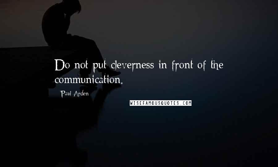 Paul Arden Quotes: Do not put cleverness in front of the communication.