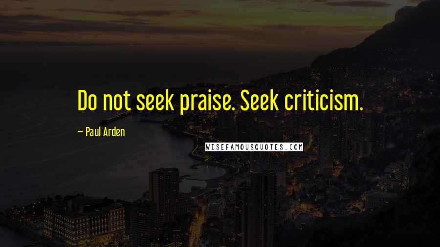 Paul Arden Quotes: Do not seek praise. Seek criticism.