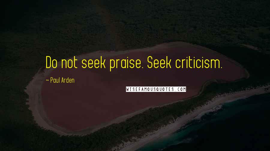 Paul Arden Quotes: Do not seek praise. Seek criticism.