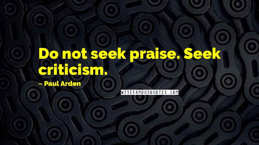 Paul Arden Quotes: Do not seek praise. Seek criticism.