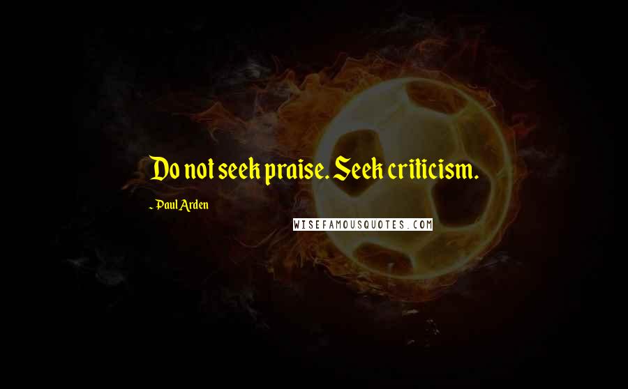 Paul Arden Quotes: Do not seek praise. Seek criticism.