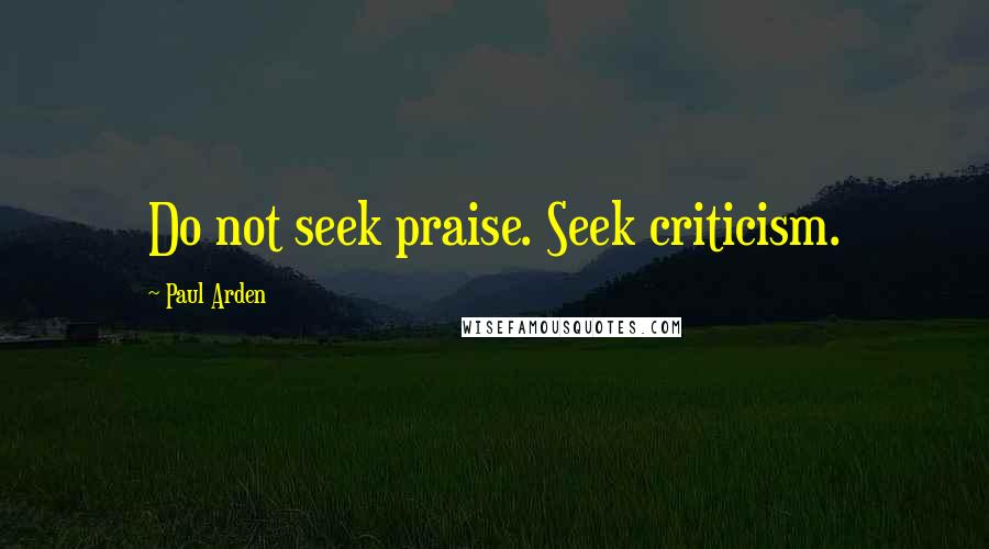 Paul Arden Quotes: Do not seek praise. Seek criticism.