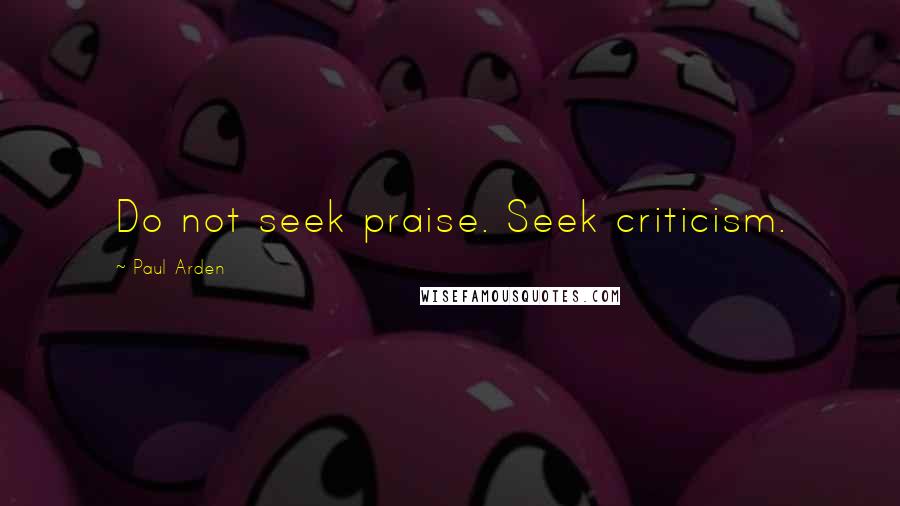 Paul Arden Quotes: Do not seek praise. Seek criticism.