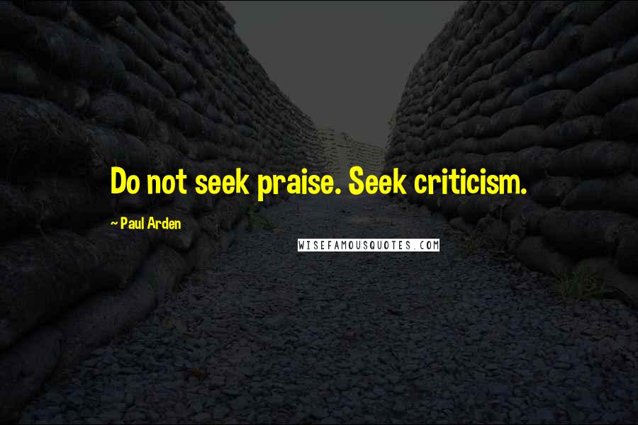 Paul Arden Quotes: Do not seek praise. Seek criticism.