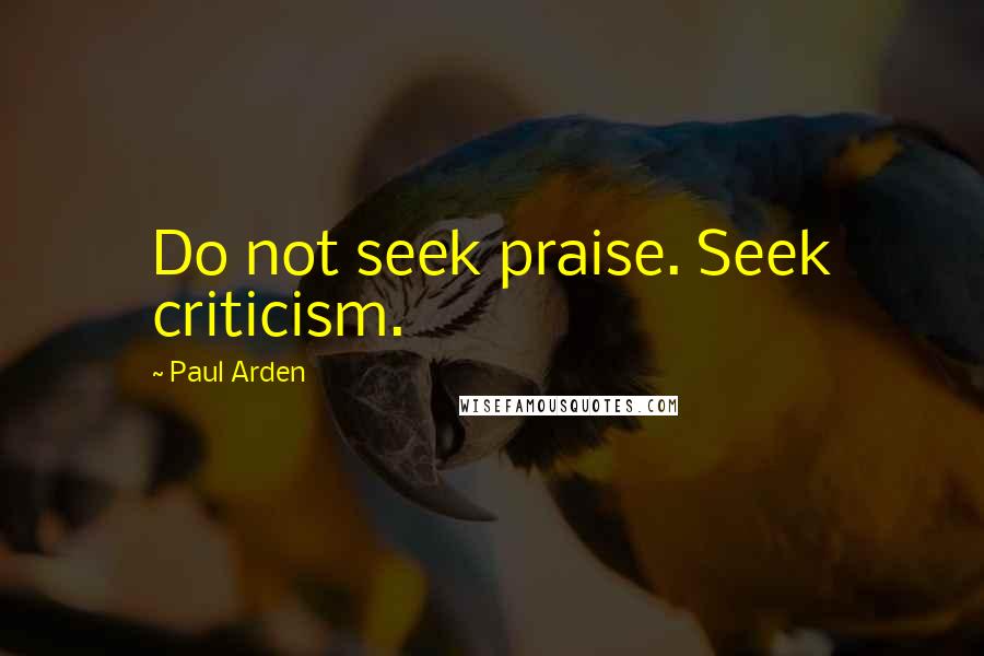 Paul Arden Quotes: Do not seek praise. Seek criticism.