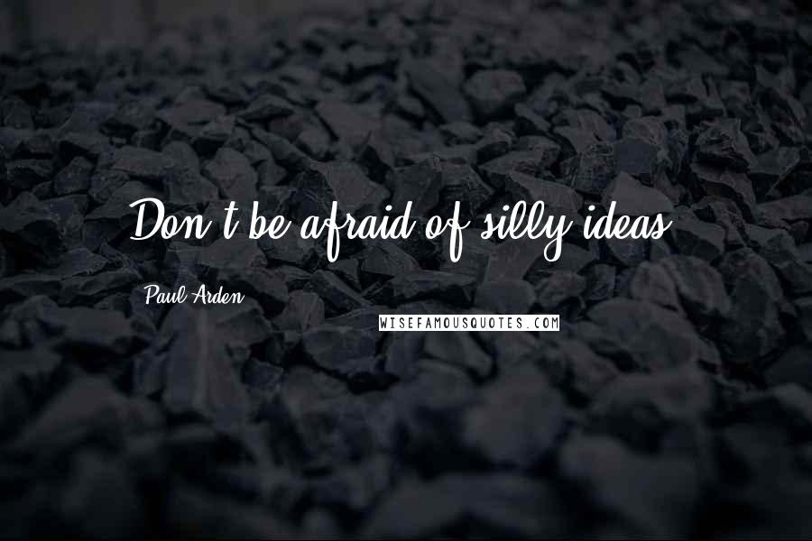 Paul Arden Quotes: Don't be afraid of silly ideas.