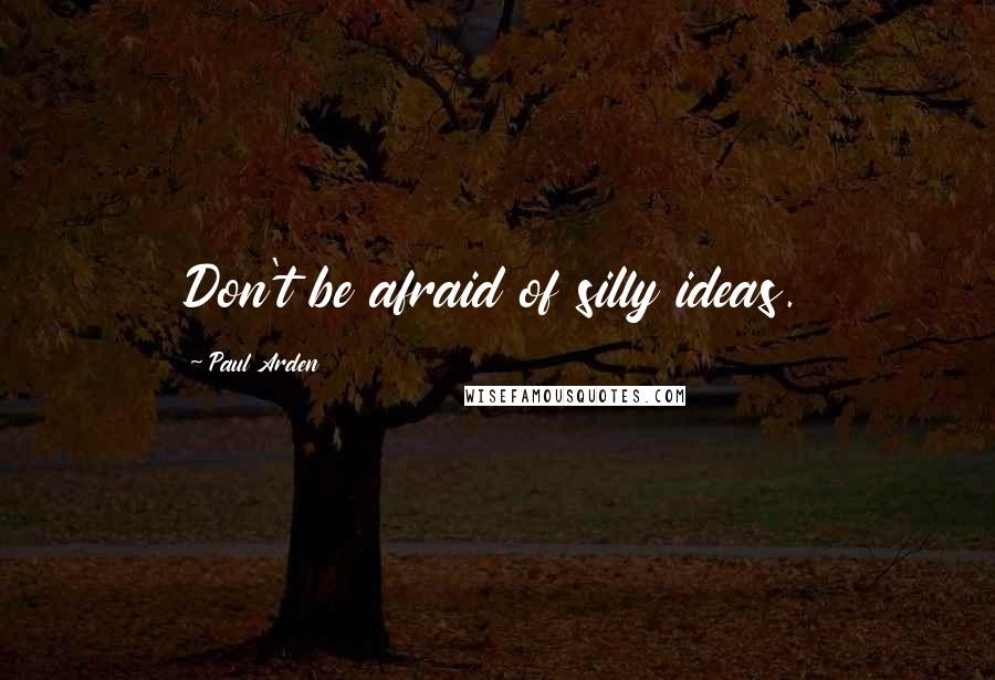 Paul Arden Quotes: Don't be afraid of silly ideas.