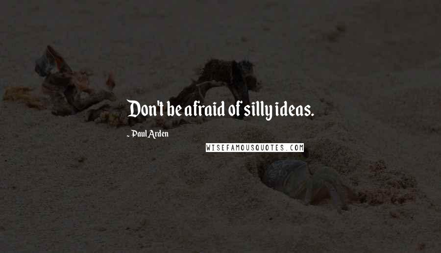 Paul Arden Quotes: Don't be afraid of silly ideas.