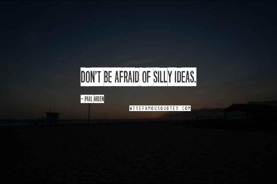 Paul Arden Quotes: Don't be afraid of silly ideas.