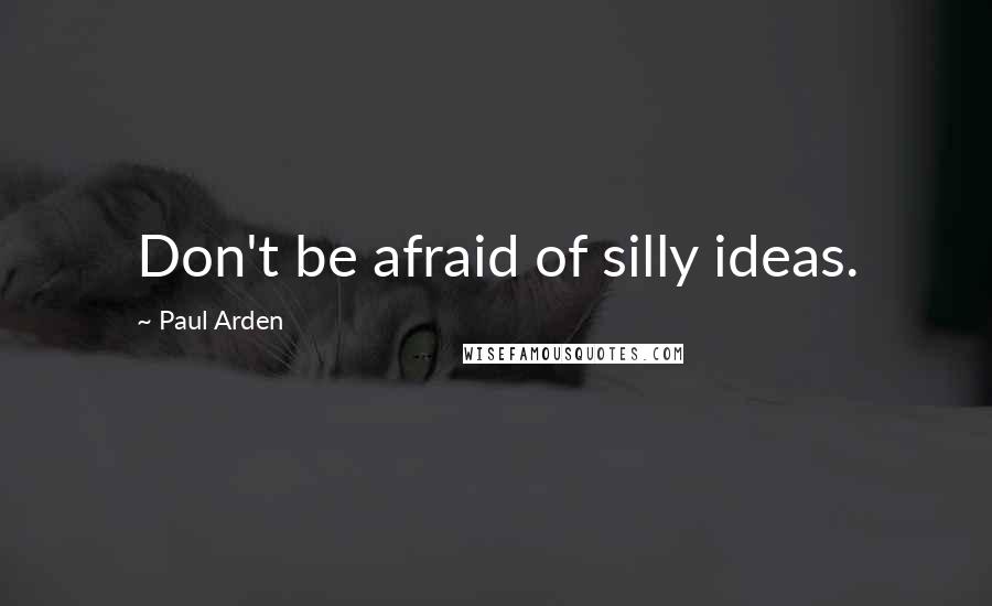 Paul Arden Quotes: Don't be afraid of silly ideas.