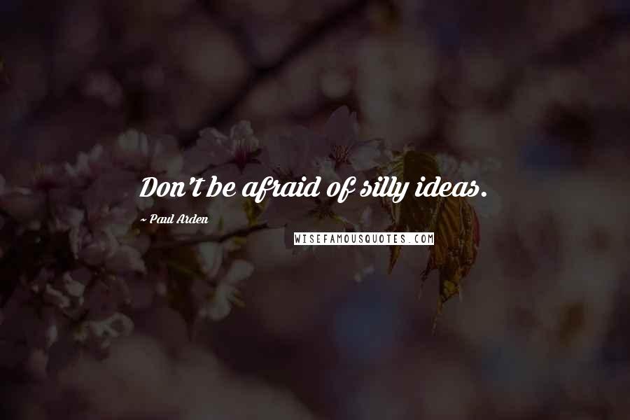 Paul Arden Quotes: Don't be afraid of silly ideas.