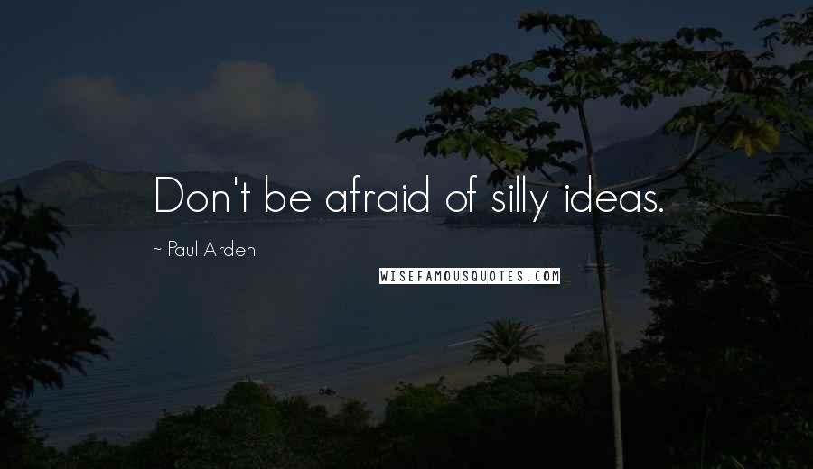 Paul Arden Quotes: Don't be afraid of silly ideas.