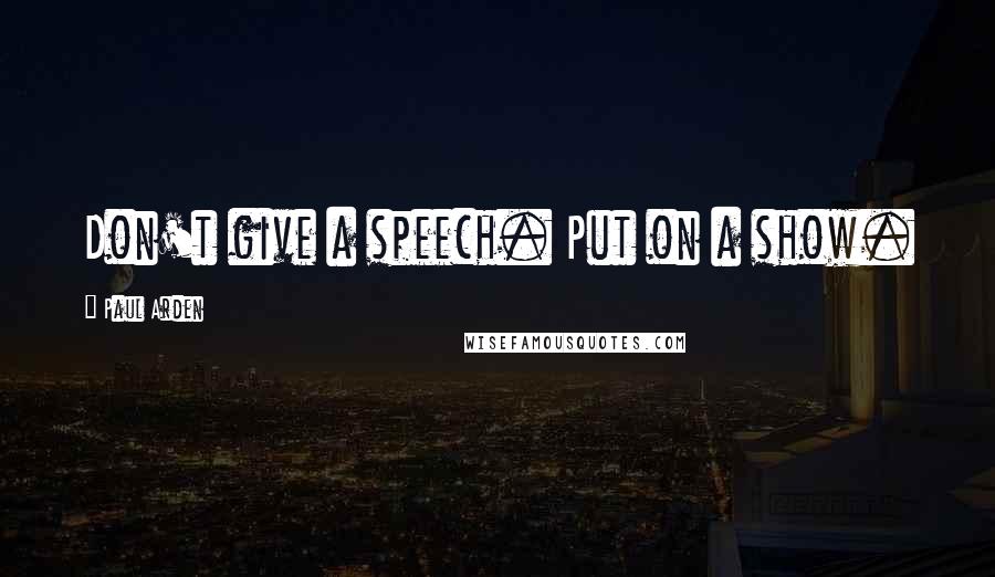 Paul Arden Quotes: Don't give a speech. Put on a show.