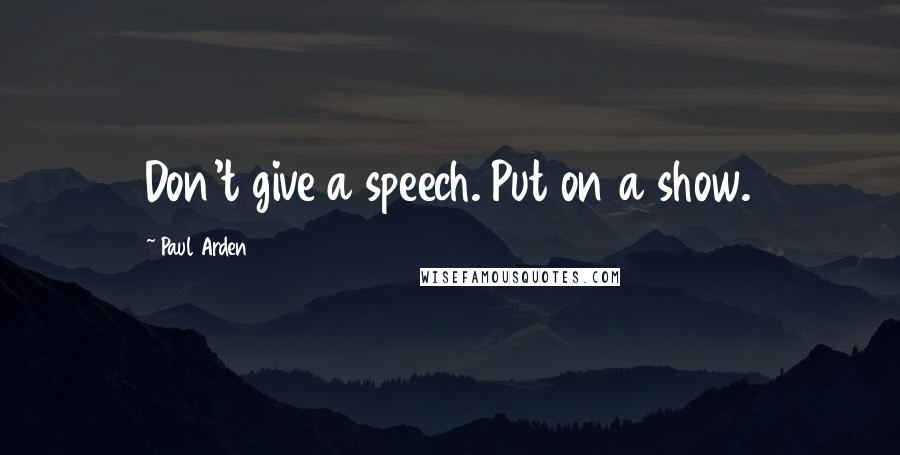 Paul Arden Quotes: Don't give a speech. Put on a show.