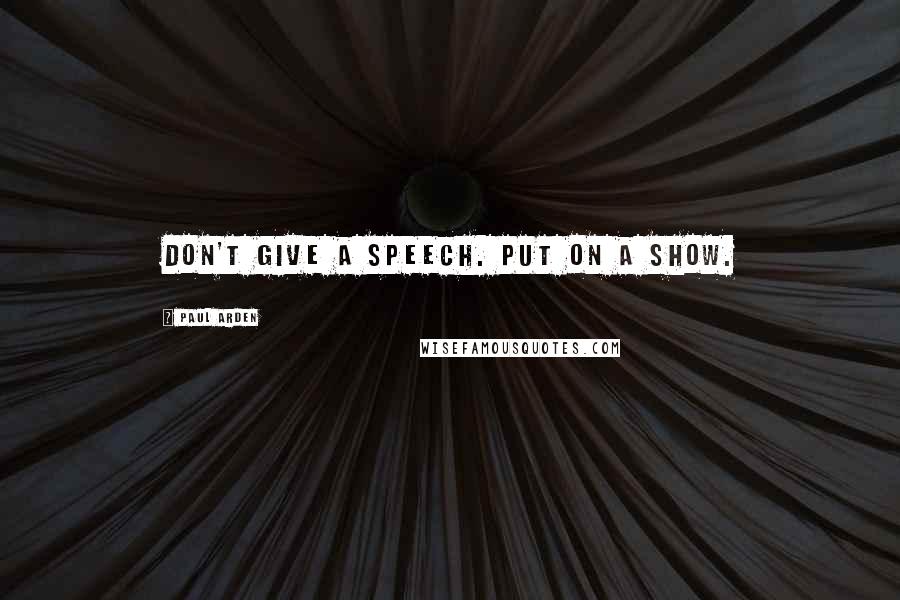 Paul Arden Quotes: Don't give a speech. Put on a show.