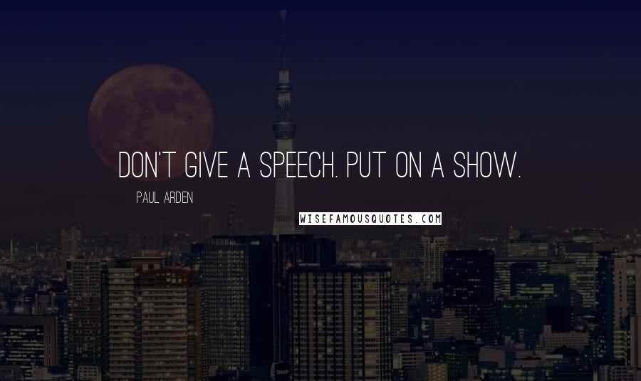 Paul Arden Quotes: Don't give a speech. Put on a show.