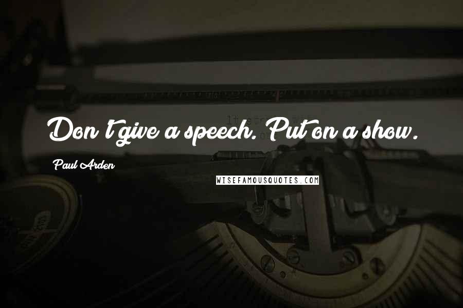 Paul Arden Quotes: Don't give a speech. Put on a show.
