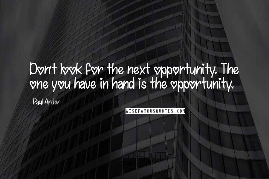 Paul Arden Quotes: Don't look for the next opportunity. The one you have in hand is the opportunity.