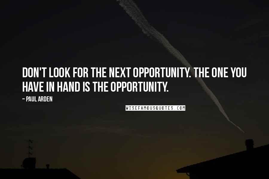 Paul Arden Quotes: Don't look for the next opportunity. The one you have in hand is the opportunity.