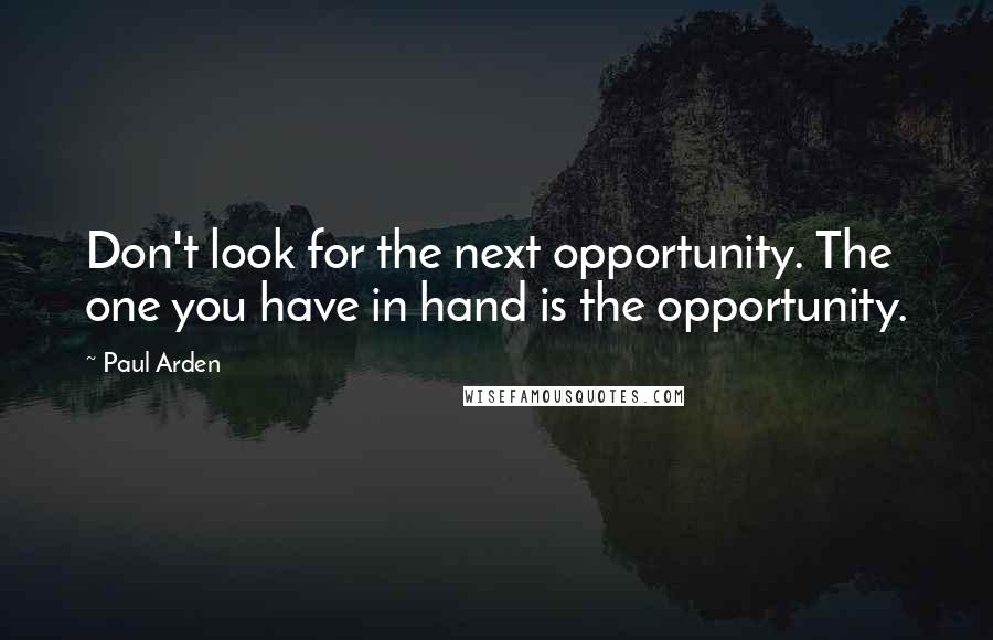 Paul Arden Quotes: Don't look for the next opportunity. The one you have in hand is the opportunity.