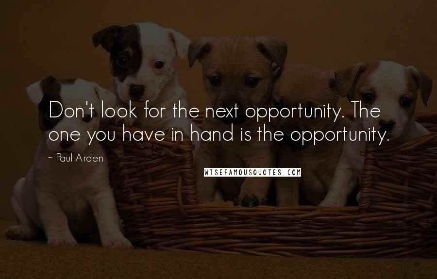 Paul Arden Quotes: Don't look for the next opportunity. The one you have in hand is the opportunity.