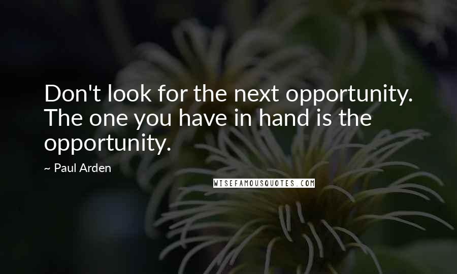 Paul Arden Quotes: Don't look for the next opportunity. The one you have in hand is the opportunity.