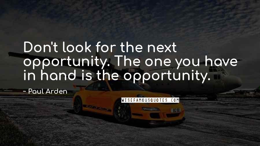 Paul Arden Quotes: Don't look for the next opportunity. The one you have in hand is the opportunity.