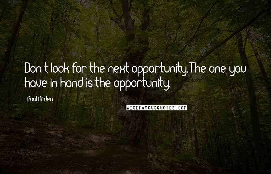 Paul Arden Quotes: Don't look for the next opportunity. The one you have in hand is the opportunity.