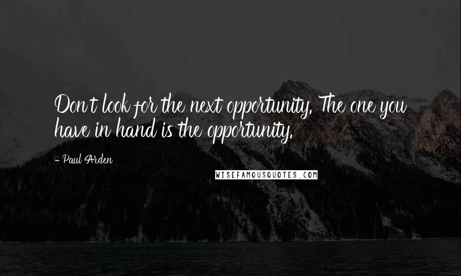 Paul Arden Quotes: Don't look for the next opportunity. The one you have in hand is the opportunity.