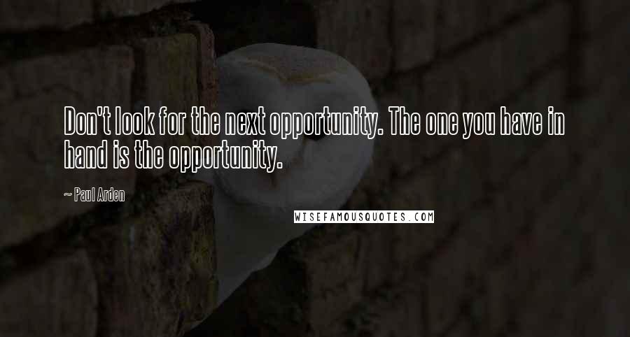 Paul Arden Quotes: Don't look for the next opportunity. The one you have in hand is the opportunity.