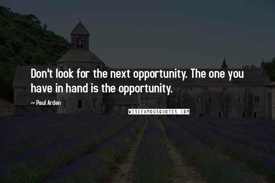 Paul Arden Quotes: Don't look for the next opportunity. The one you have in hand is the opportunity.