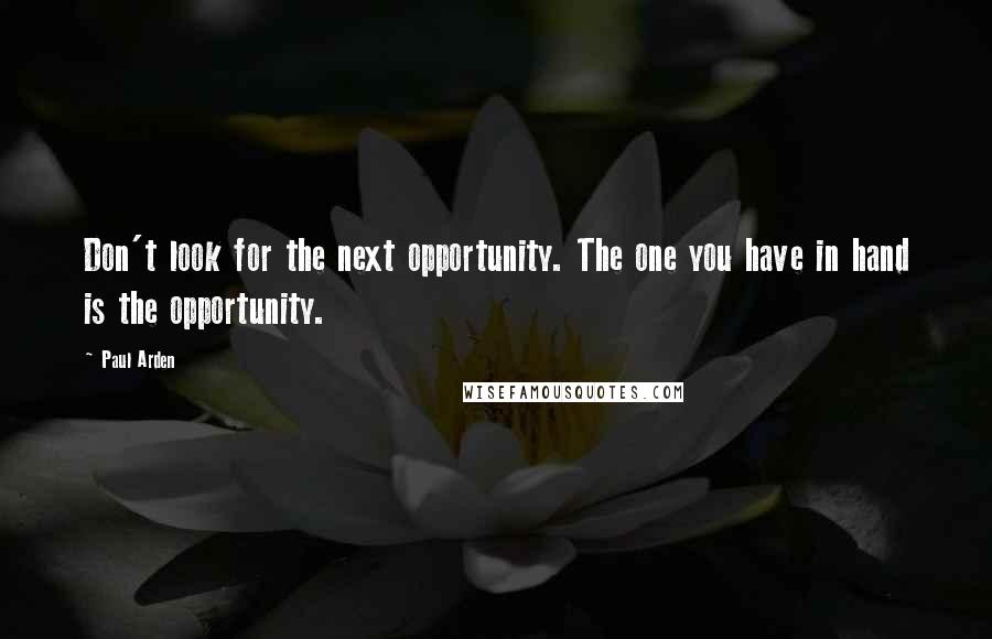 Paul Arden Quotes: Don't look for the next opportunity. The one you have in hand is the opportunity.