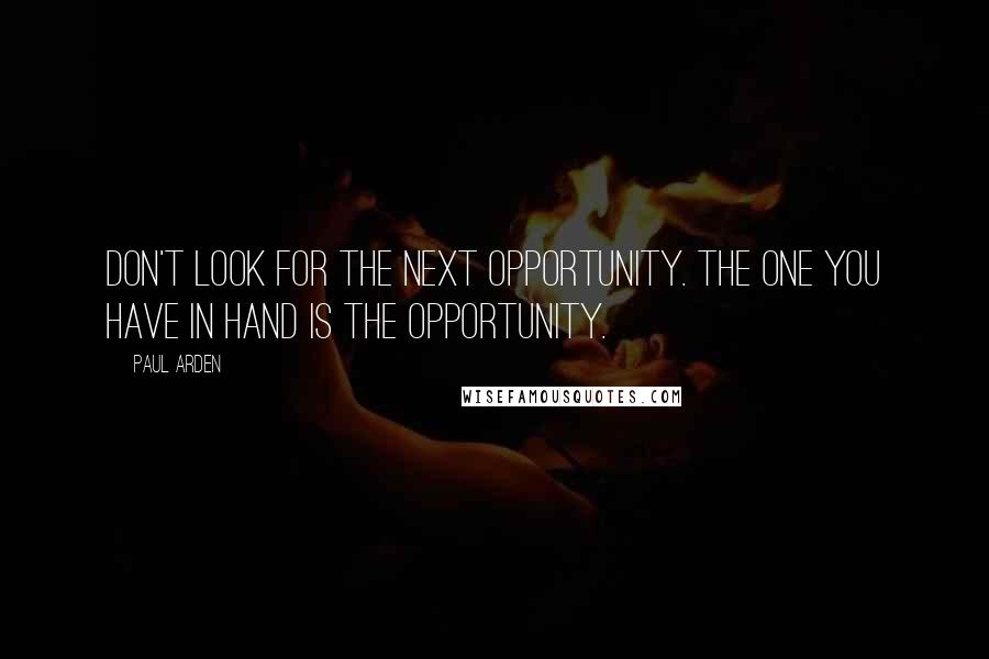 Paul Arden Quotes: Don't look for the next opportunity. The one you have in hand is the opportunity.