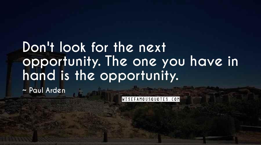 Paul Arden Quotes: Don't look for the next opportunity. The one you have in hand is the opportunity.