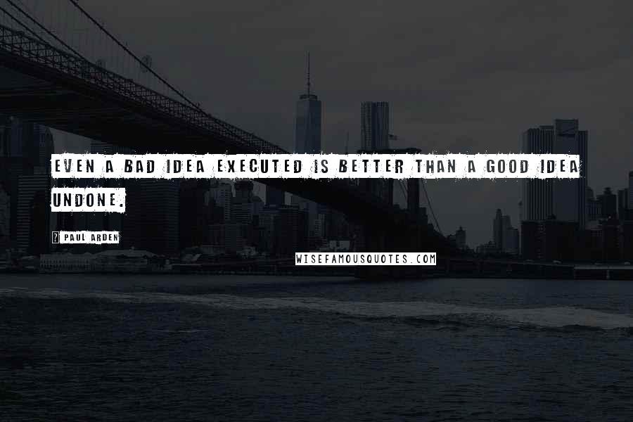 Paul Arden Quotes: Even a bad idea executed is better than a good idea undone.