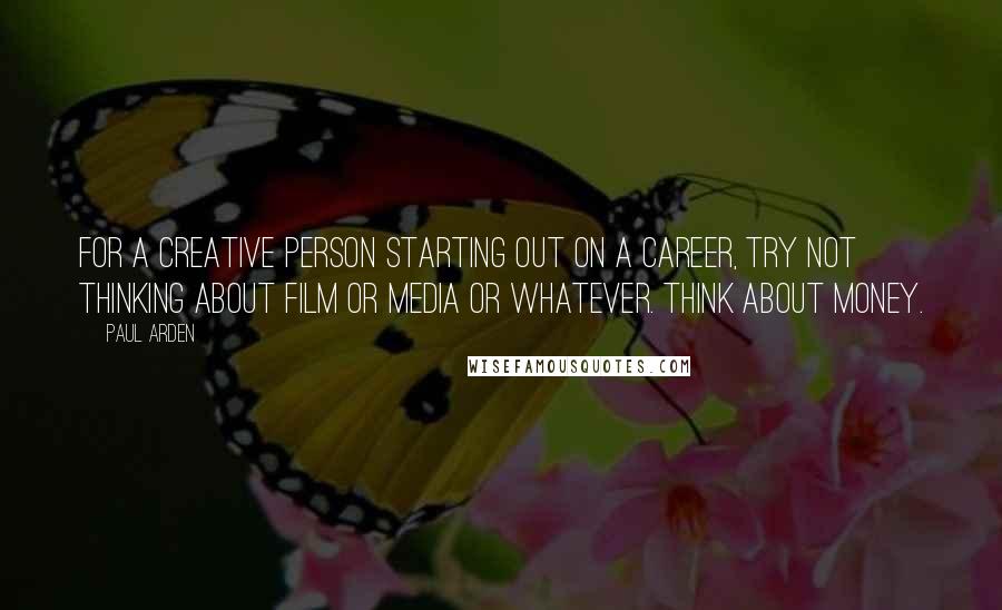 Paul Arden Quotes: For a creative person starting out on a career, try not thinking about film or media or whatever. think about money.