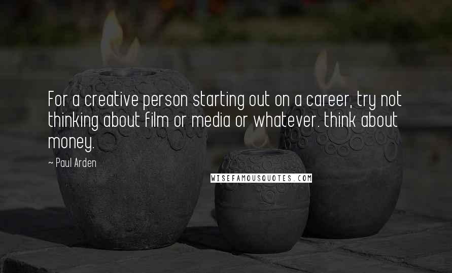 Paul Arden Quotes: For a creative person starting out on a career, try not thinking about film or media or whatever. think about money.