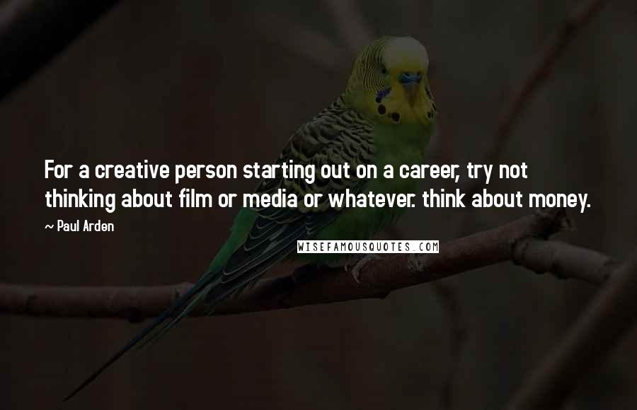 Paul Arden Quotes: For a creative person starting out on a career, try not thinking about film or media or whatever. think about money.