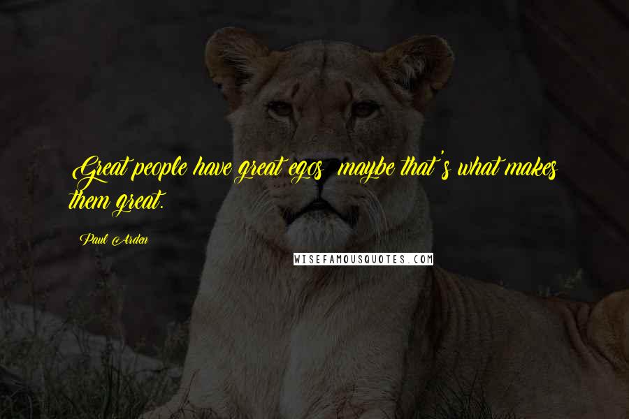 Paul Arden Quotes: Great people have great egos; maybe that's what makes them great.