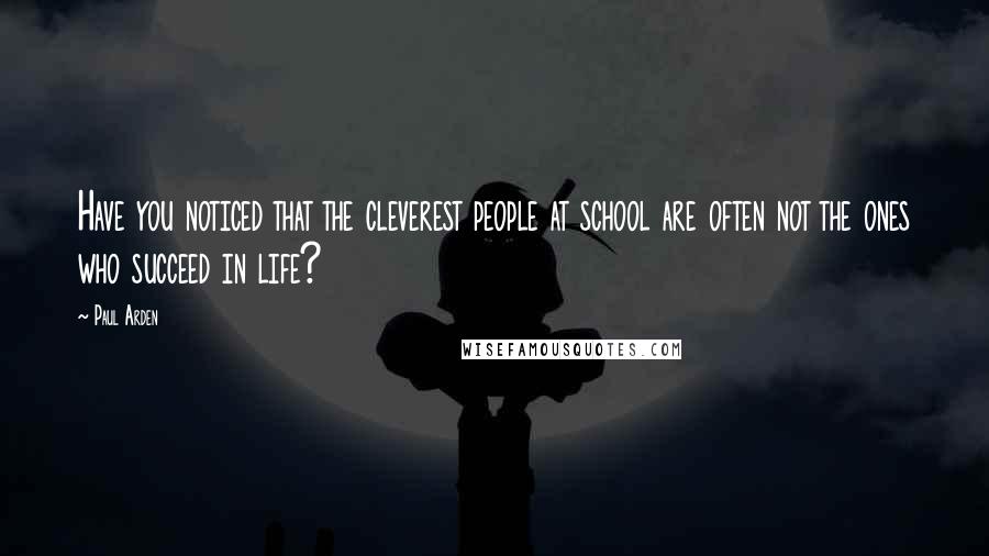 Paul Arden Quotes: Have you noticed that the cleverest people at school are often not the ones who succeed in life?