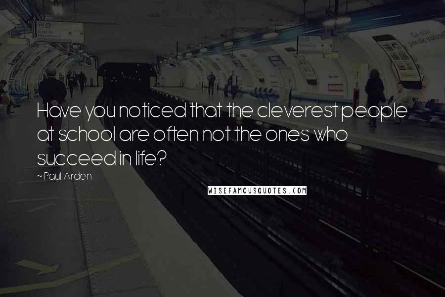 Paul Arden Quotes: Have you noticed that the cleverest people at school are often not the ones who succeed in life?