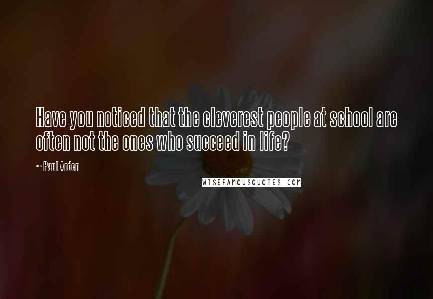 Paul Arden Quotes: Have you noticed that the cleverest people at school are often not the ones who succeed in life?