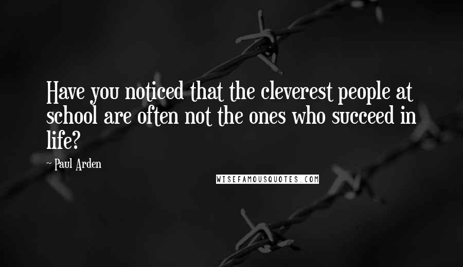 Paul Arden Quotes: Have you noticed that the cleverest people at school are often not the ones who succeed in life?