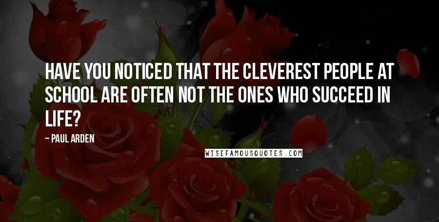 Paul Arden Quotes: Have you noticed that the cleverest people at school are often not the ones who succeed in life?