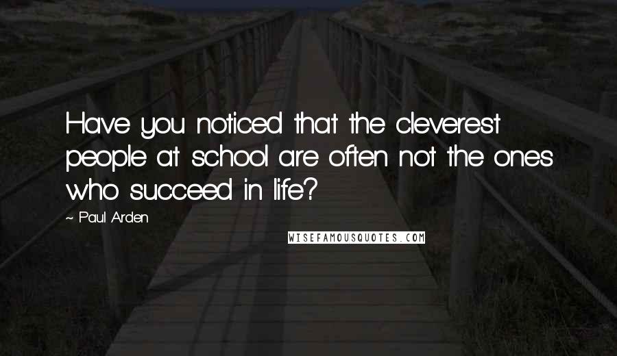 Paul Arden Quotes: Have you noticed that the cleverest people at school are often not the ones who succeed in life?