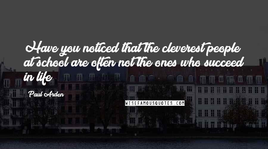 Paul Arden Quotes: Have you noticed that the cleverest people at school are often not the ones who succeed in life?