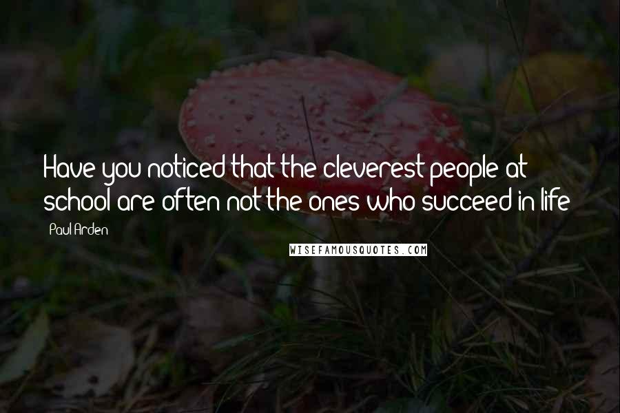 Paul Arden Quotes: Have you noticed that the cleverest people at school are often not the ones who succeed in life?