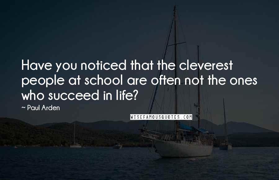 Paul Arden Quotes: Have you noticed that the cleverest people at school are often not the ones who succeed in life?