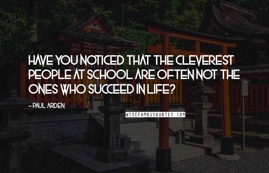 Paul Arden Quotes: Have you noticed that the cleverest people at school are often not the ones who succeed in life?